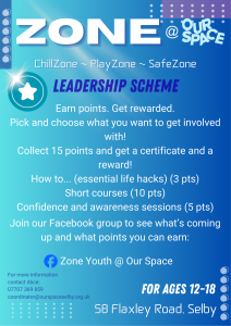 Poster for the ZONE @ Our Space Leadership Scheme for ages 12–18. The background is blue with white and navy text. A star icon appears on the left. Text reads: “Earn points. Get rewarded. Pick and choose what you want to get involved with! Collect 15 points to receive a certificate and a reward. How to... essential life hacks (3 points), short courses (10 points), confidence and awareness sessions (5 points). Join our Facebook group to see what’s coming up and what points you can earn: Zone Youth @ Our Space.” Contact details for Alice and the Our Space address, 58 Flaxley Road, Selby, are included.